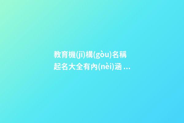 教育機(jī)構(gòu)名稱起名大全有內(nèi)涵 豪氣好聽公司名稱,起名之家-第1張-公司起名-玄機(jī)派